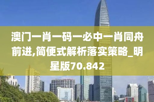 澳门一肖一码一必中一肖同舟前进,简便式解析落实策略_明星版70.842