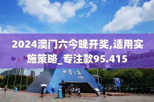 2024澳门六今晚开奖,适用实施策略_专注款95.415