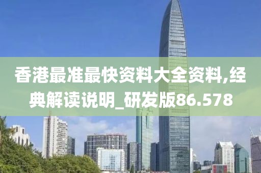 香港最准最快资料大全资料,经典解读说明_研发版86.578