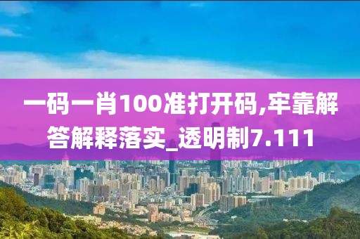 一码一肖100准打开码,牢靠解答解释落实_透明制7.111