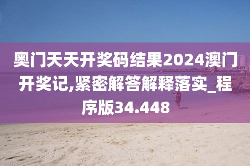奥门天天开奖码结果2024澳门开奖记,紧密解答解释落实_程序版34.448