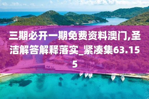 三期必开一期免费资料澳门,圣洁解答解释落实_紧凑集63.155