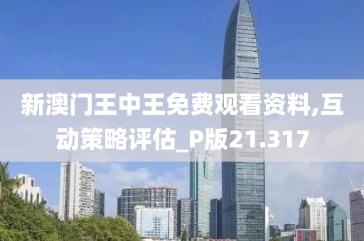新澳门王中王免费观看资料,互动策略评估_P版21.317
