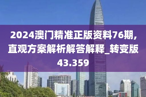 2024澳门精准正版资料76期,直观方案解析解答解释_转变版43.359