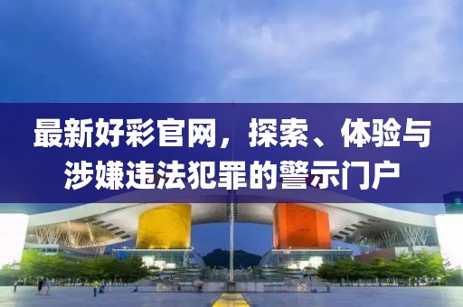 最新好彩官网，探索、体验与涉嫌违法犯罪的警示门户