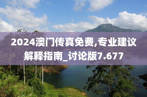 2024澳门传真免费,专业建议解释指南_讨论版7.677