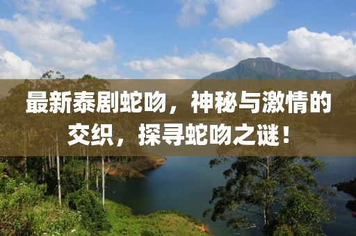 最新泰剧蛇吻，神秘与激情的交织，探寻蛇吻之谜！