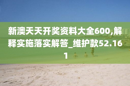 新澳天天开奖资料大全600,解释实施落实解答_维护款52.161