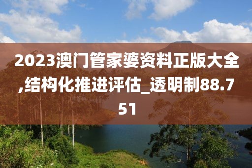 2023澳门管家婆资料正版大全,结构化推进评估_透明制88.751