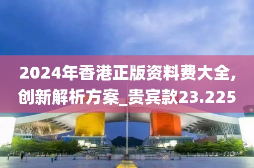 2024年香港正版资料费大全,创新解析方案_贵宾款23.225