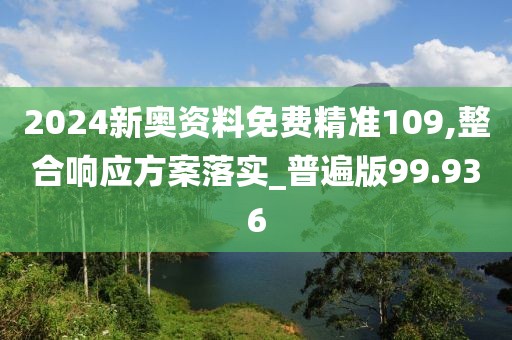 2024新奥资料免费精准109,整合响应方案落实_普遍版99.936