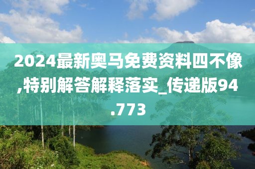 2024最新奥马免费资料四不像,特别解答解释落实_传递版94.773
