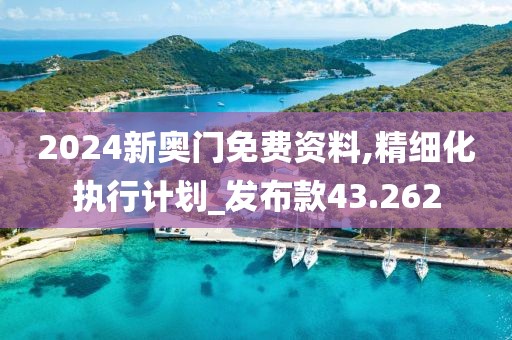 2024新奥门免费资料,精细化执行计划_发布款43.262
