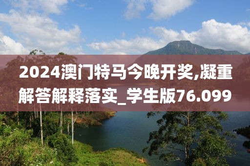 2024澳门特马今晚开奖,凝重解答解释落实_学生版76.099