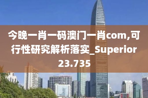 今晚一肖一码澳门一肖com,可行性研究解析落实_Superior23.735