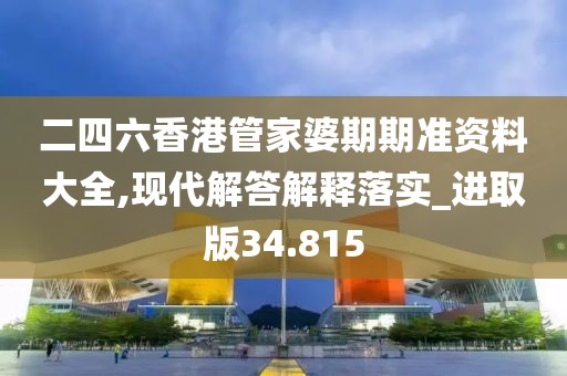 二四六香港管家婆期期准资料大全,现代解答解释落实_进取版34.815