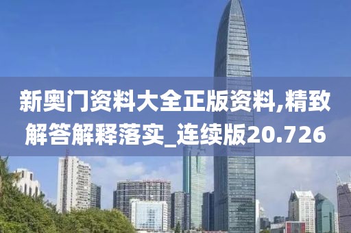 新奥门资料大全正版资料,精致解答解释落实_连续版20.726
