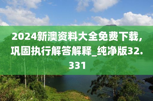 2024新澳资料大全免费下载,巩固执行解答解释_纯净版32.331