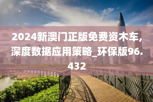 2024新澳门正版免费资木车,深度数据应用策略_环保版96.432