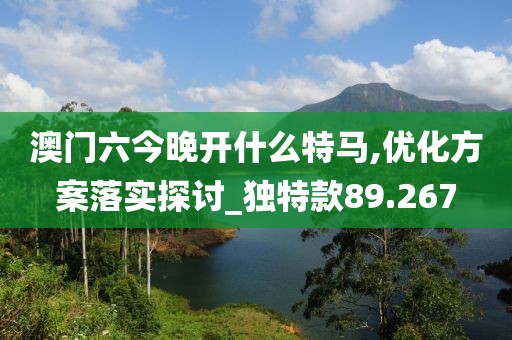 澳门六今晚开什么特马,优化方案落实探讨_独特款89.267