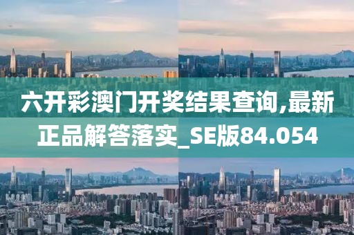 六开彩澳门开奖结果查询,最新正品解答落实_SE版84.054