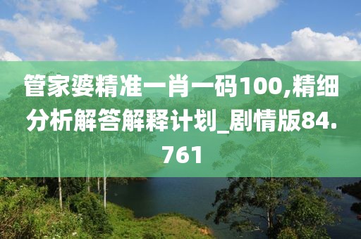 管家婆精准一肖一码100,精细分析解答解释计划_剧情版84.761
