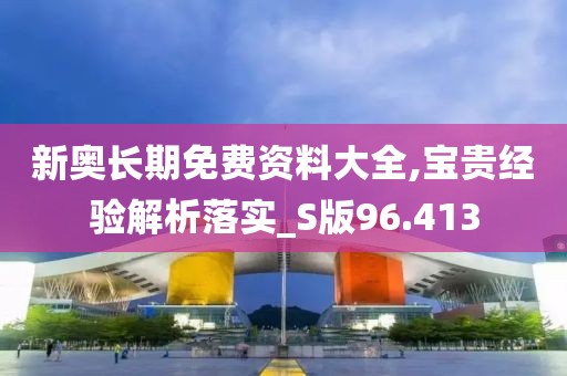 新奥长期免费资料大全,宝贵经验解析落实_S版96.413