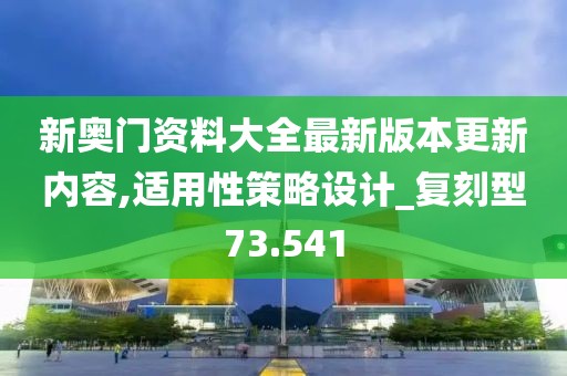 新奥门资料大全最新版本更新内容,适用性策略设计_复刻型73.541
