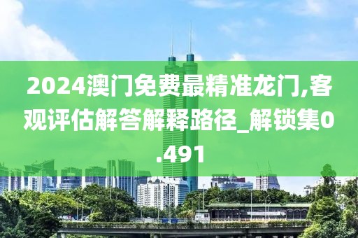 2024澳门免费最精准龙门,客观评估解答解释路径_解锁集0.491