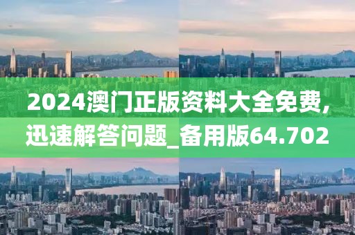 2024澳门正版资料大全免费,迅速解答问题_备用版64.702