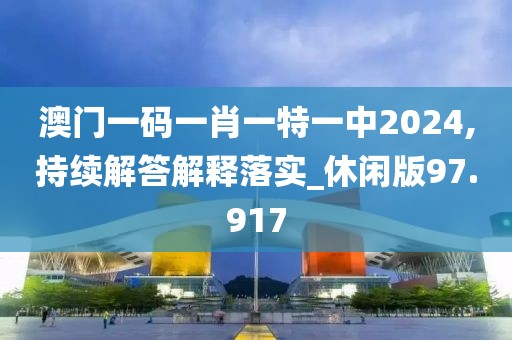 澳门一码一肖一特一中2024,持续解答解释落实_休闲版97.917