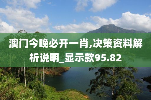 澳门今晚必开一肖,决策资料解析说明_显示款95.82