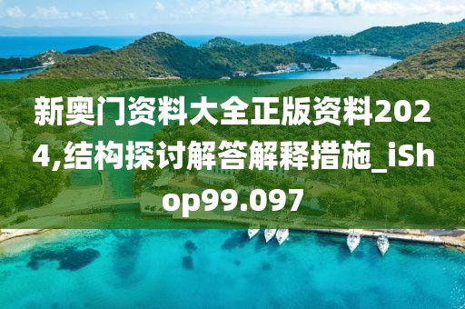 新奥门资料大全正版资料2024,结构探讨解答解释措施_iShop99.097