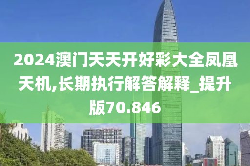 2024澳门天天开好彩大全凤凰天机,长期执行解答解释_提升版70.846
