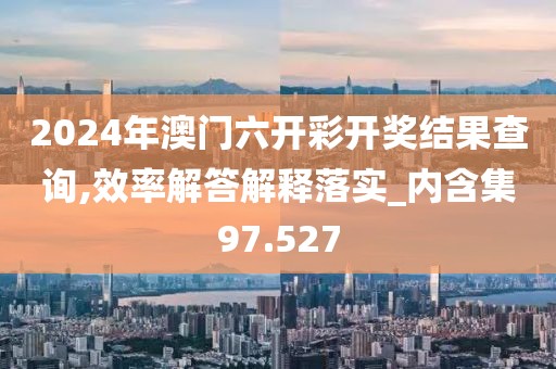 2024年澳门六开彩开奖结果查询,效率解答解释落实_内含集97.527