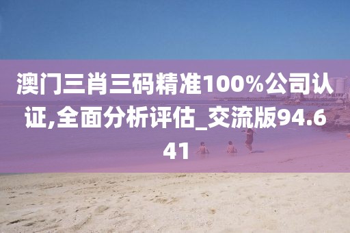 澳门三肖三码精准100%公司认证,全面分析评估_交流版94.641