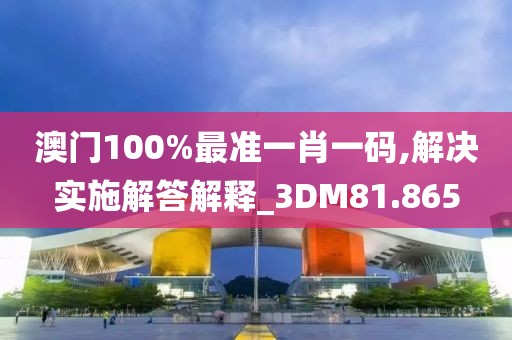澳门100%最准一肖一码,解决实施解答解释_3DM81.865