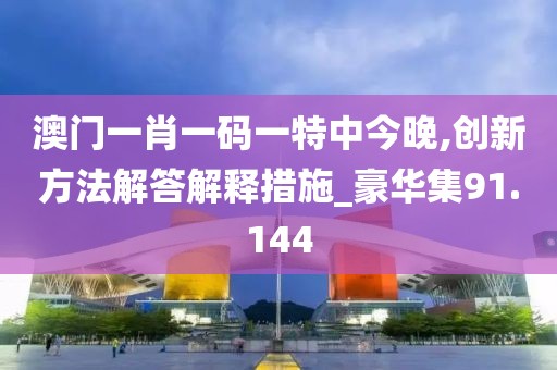 澳门一肖一码一特中今晚,创新方法解答解释措施_豪华集91.144