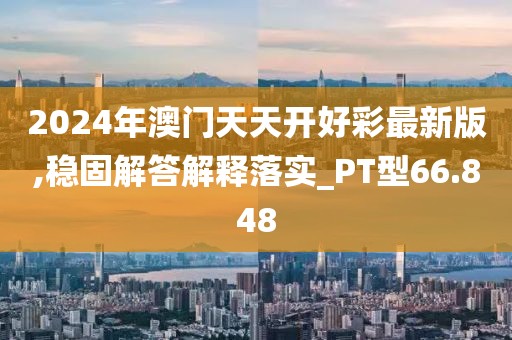 2024年澳门天天开好彩最新版,稳固解答解释落实_PT型66.848