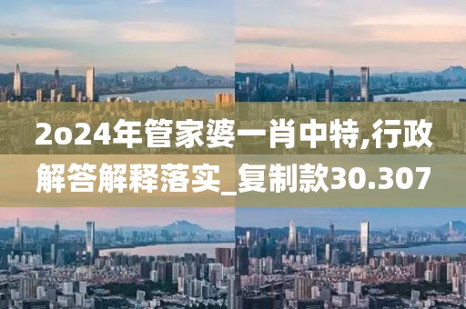 2o24年管家婆一肖中特,行政解答解释落实_复制款30.307