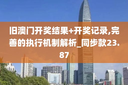 旧澳门开奖结果+开奖记录,完善的执行机制解析_同步款23.87