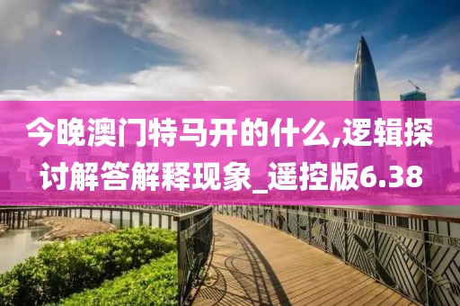 今晚澳门特马开的什么,逻辑探讨解答解释现象_遥控版6.38