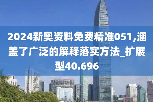 2024新奥资料免费精准051,涵盖了广泛的解释落实方法_扩展型40.696