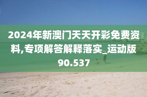 2024年新澳门天天开彩免费资料,专项解答解释落实_运动版90.537