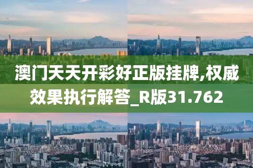 澳门天天开彩好正版挂牌,权威效果执行解答_R版31.762