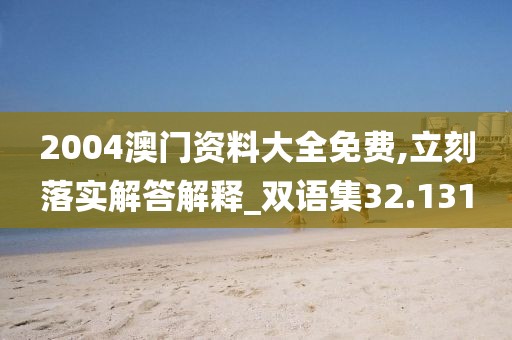 2004澳门资料大全免费,立刻落实解答解释_双语集32.131