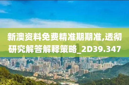 新澳资料免费精准期期准,透彻研究解答解释策略_2D39.347