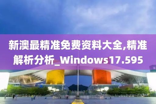 新澳最精准免费资料大全,精准解析分析_Windows17.595