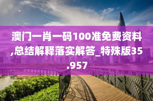 澳门一肖一码100准免费资料,总结解释落实解答_特殊版35.957