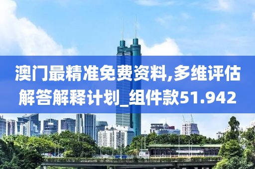 澳门最精准免费资料,多维评估解答解释计划_组件款51.942